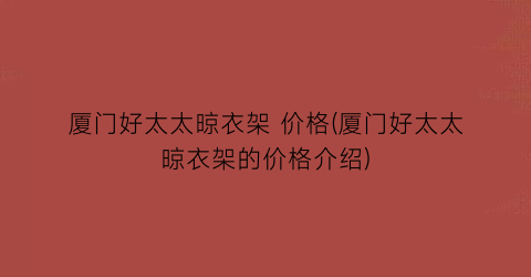 厦门好太太晾衣架 价格(厦门好太太晾衣架的价格介绍)